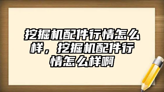 挖掘機配件行情怎么樣，挖掘機配件行情怎么樣啊