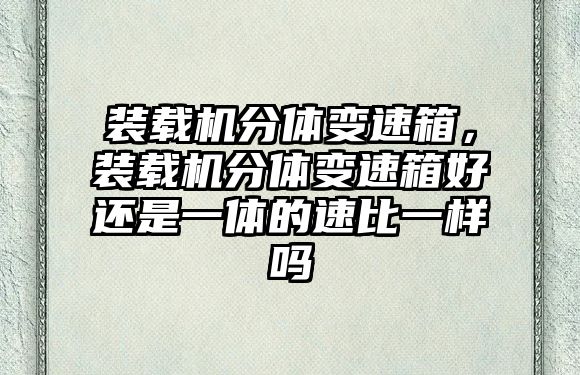 裝載機分體變速箱，裝載機分體變速箱好還是一體的速比一樣嗎