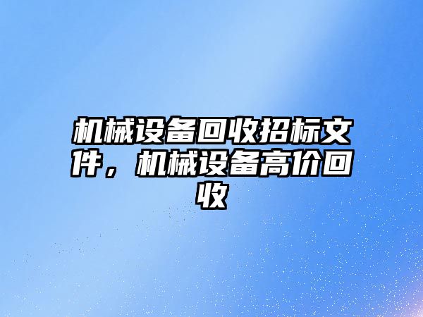 機械設備回收招標文件，機械設備高價回收