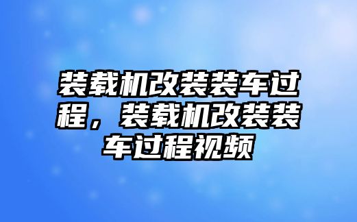 裝載機改裝裝車過程，裝載機改裝裝車過程視頻