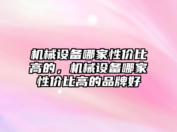 機械設備哪家性價比高的，機械設備哪家性價比高的品牌好