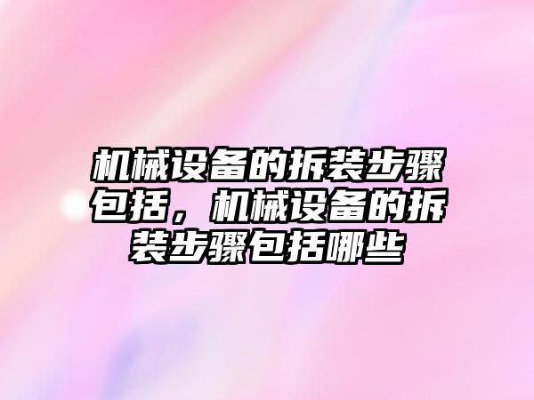 機(jī)械設(shè)備的拆裝步驟包括，機(jī)械設(shè)備的拆裝步驟包括哪些