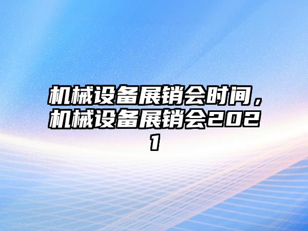 機(jī)械設(shè)備展銷會(huì)時(shí)間，機(jī)械設(shè)備展銷會(huì)2021