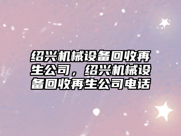 紹興機械設備回收再生公司，紹興機械設備回收再生公司電話