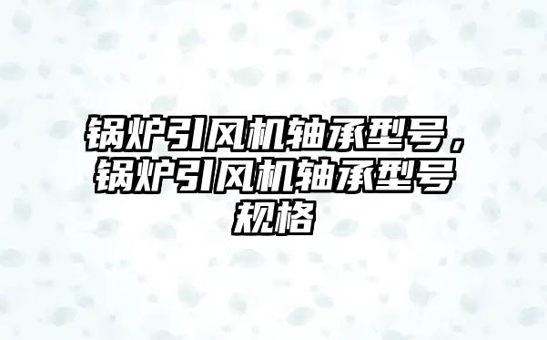 鍋爐引風機軸承型號，鍋爐引風機軸承型號規格