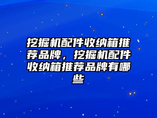 挖掘機配件收納箱推薦品牌，挖掘機配件收納箱推薦品牌有哪些