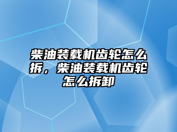 柴油裝載機齒輪怎么拆，柴油裝載機齒輪怎么拆卸