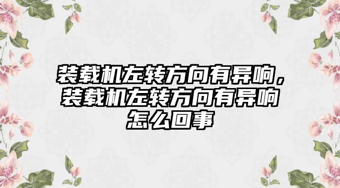 裝載機左轉(zhuǎn)方向有異響，裝載機左轉(zhuǎn)方向有異響怎么回事