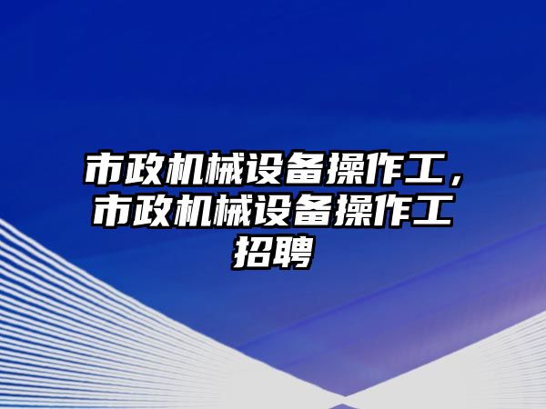 市政機械設備操作工，市政機械設備操作工招聘