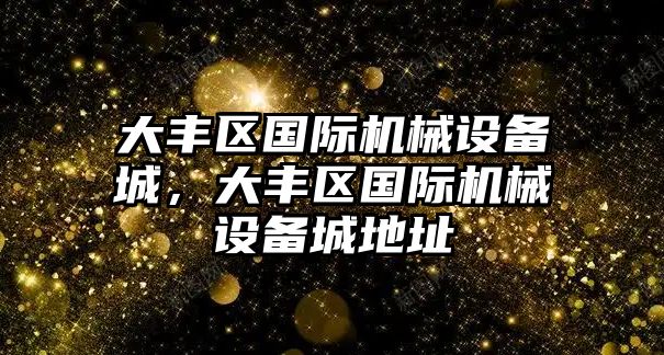 大豐區(qū)國際機械設備城，大豐區(qū)國際機械設備城地址