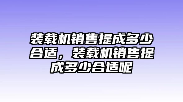 裝載機(jī)銷售提成多少合適，裝載機(jī)銷售提成多少合適呢