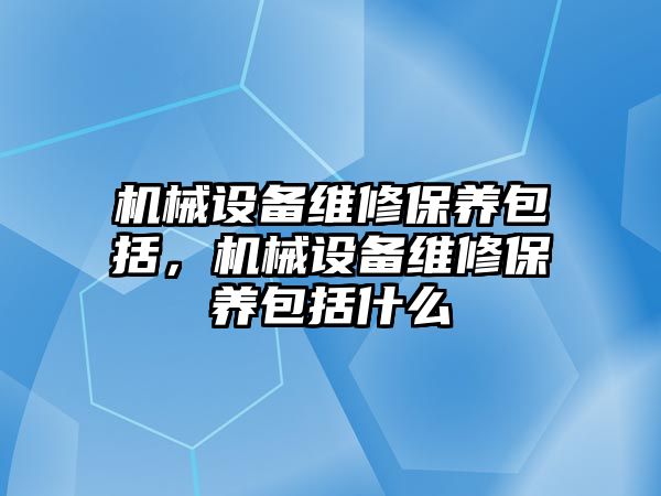 機械設備維修保養包括，機械設備維修保養包括什么