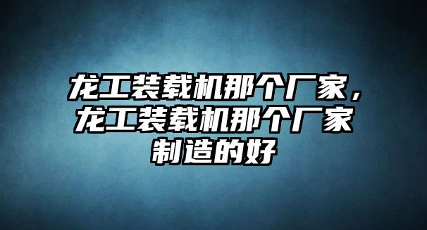 龍工裝載機(jī)那個(gè)廠家，龍工裝載機(jī)那個(gè)廠家制造的好