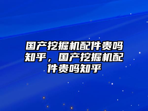 國產挖掘機配件貴嗎知乎，國產挖掘機配件貴嗎知乎