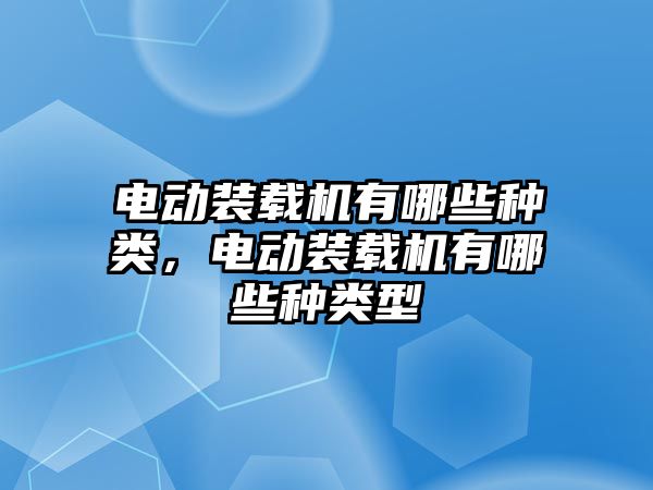 電動裝載機有哪些種類，電動裝載機有哪些種類型