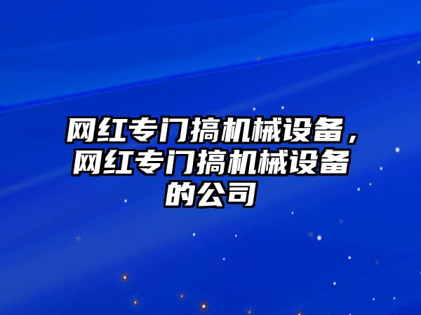 網紅專門搞機械設備，網紅專門搞機械設備的公司