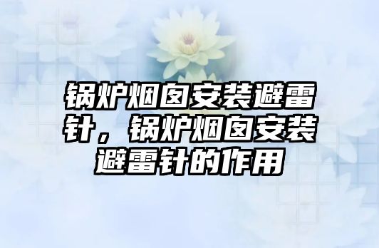 鍋爐煙囪安裝避雷針，鍋爐煙囪安裝避雷針的作用