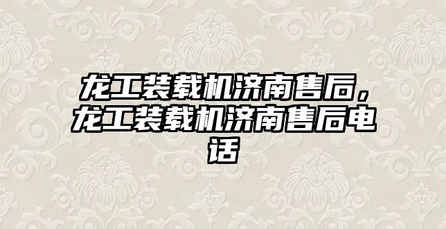 龍工裝載機濟南售后，龍工裝載機濟南售后電話