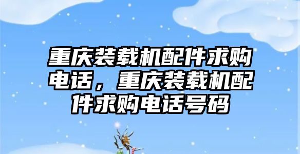 重慶裝載機配件求購電話，重慶裝載機配件求購電話號碼