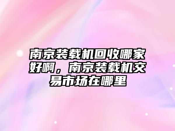 南京裝載機回收哪家好啊，南京裝載機交易市場在哪里