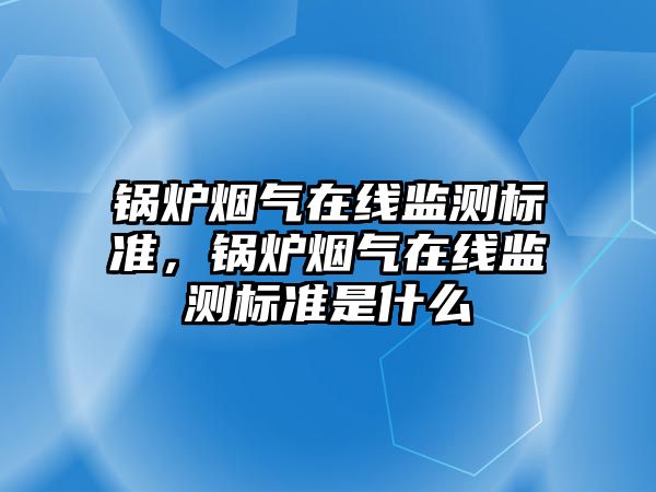 鍋爐煙氣在線監測標準，鍋爐煙氣在線監測標準是什么