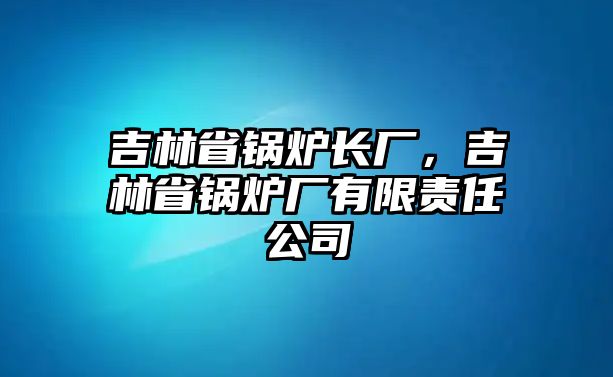 吉林省鍋爐長廠，吉林省鍋爐廠有限責任公司