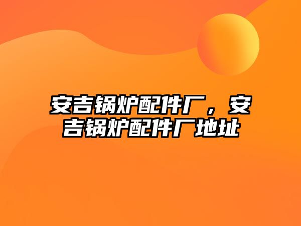 安吉鍋爐配件廠，安吉鍋爐配件廠地址