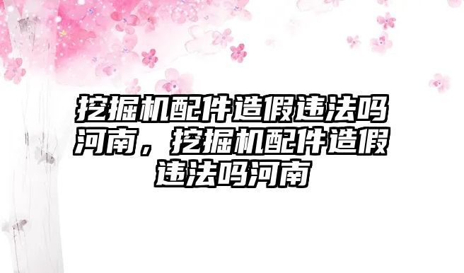 挖掘機配件造假違法嗎河南，挖掘機配件造假違法嗎河南