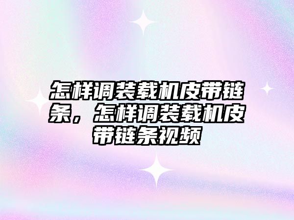 怎樣調裝載機皮帶鏈條，怎樣調裝載機皮帶鏈條視頻