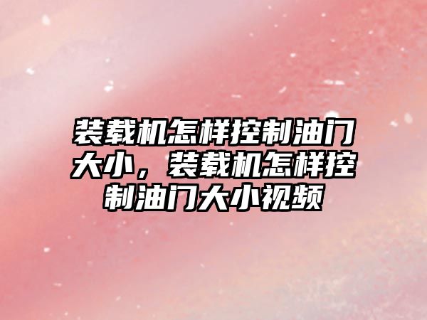 裝載機怎樣控制油門大小，裝載機怎樣控制油門大小視頻