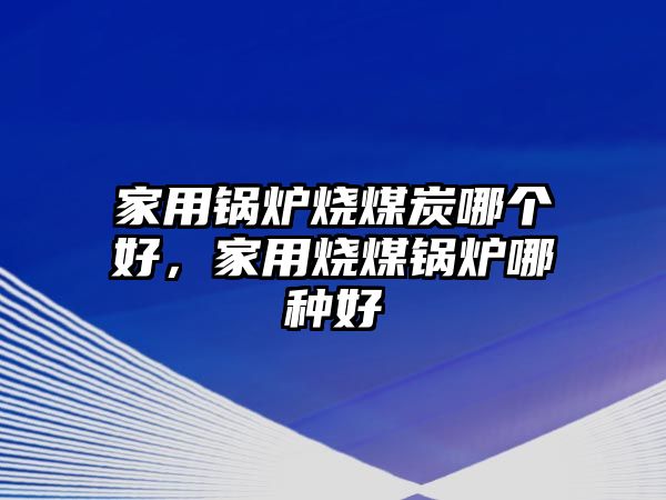 家用鍋爐燒煤炭哪個好，家用燒煤鍋爐哪種好