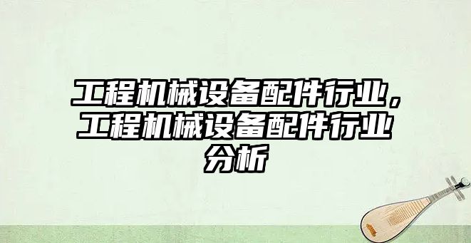 工程機械設備配件行業，工程機械設備配件行業分析