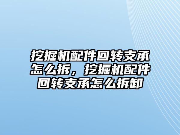 挖掘機配件回轉支承怎么拆，挖掘機配件回轉支承怎么拆卸