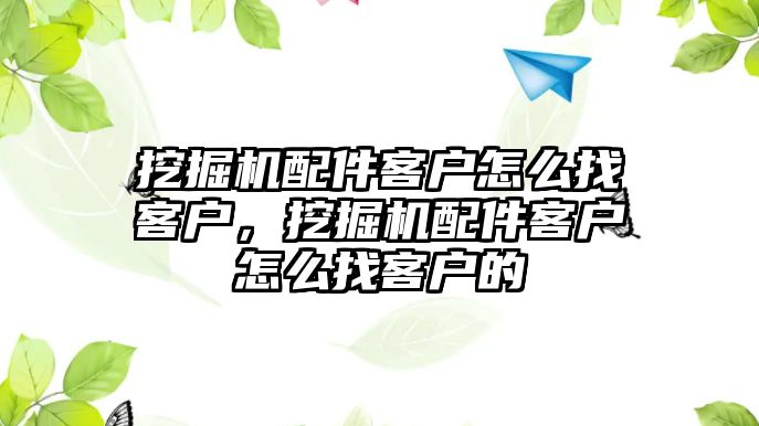 挖掘機配件客戶怎么找客戶，挖掘機配件客戶怎么找客戶的