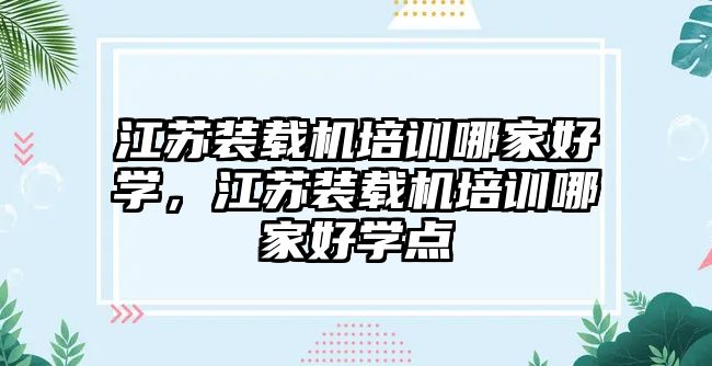 江蘇裝載機培訓哪家好學，江蘇裝載機培訓哪家好學點