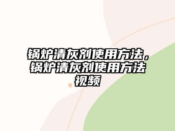 鍋爐清灰劑使用方法，鍋爐清灰劑使用方法視頻