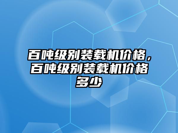 百噸級別裝載機價格，百噸級別裝載機價格多少