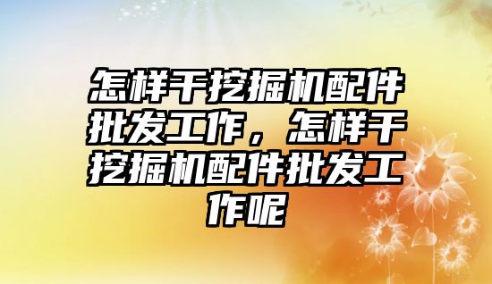 怎樣干挖掘機配件批發工作，怎樣干挖掘機配件批發工作呢