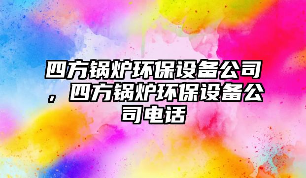 四方鍋爐環保設備公司，四方鍋爐環保設備公司電話