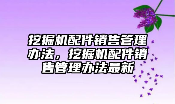 挖掘機配件銷售管理辦法，挖掘機配件銷售管理辦法最新