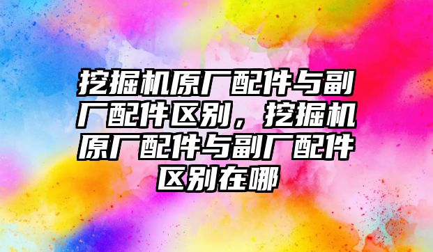 挖掘機(jī)原廠配件與副廠配件區(qū)別，挖掘機(jī)原廠配件與副廠配件區(qū)別在哪