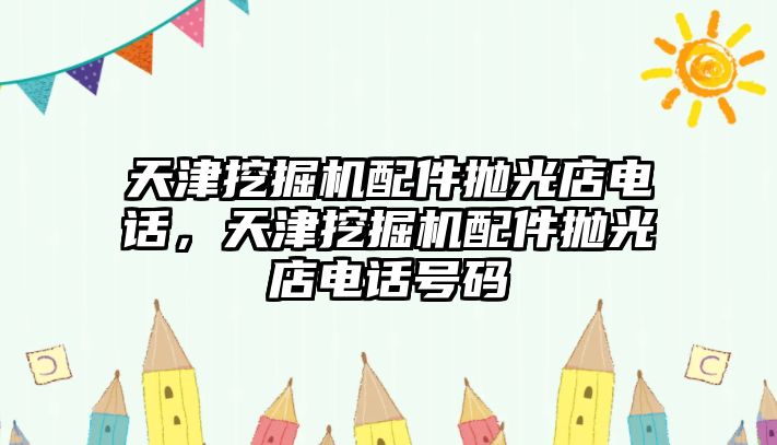 天津挖掘機配件拋光店電話，天津挖掘機配件拋光店電話號碼