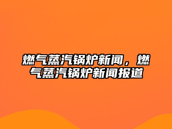 燃氣蒸汽鍋爐新聞，燃氣蒸汽鍋爐新聞報道