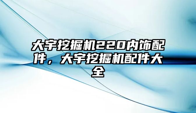 大宇挖掘機(jī)220內(nèi)飾配件，大宇挖掘機(jī)配件大全