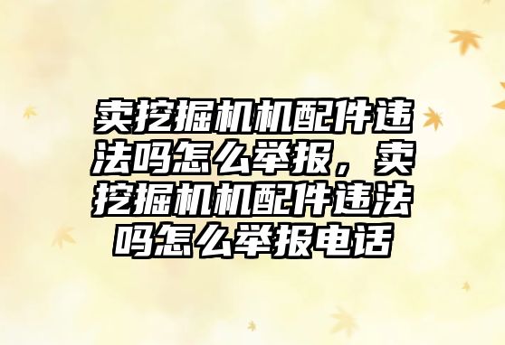 賣挖掘機機配件違法嗎怎么舉報，賣挖掘機機配件違法嗎怎么舉報電話