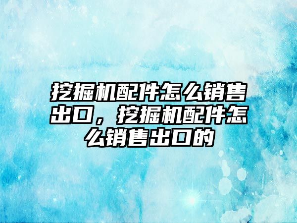 挖掘機配件怎么銷售出口，挖掘機配件怎么銷售出口的