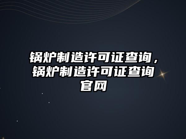 鍋爐制造許可證查詢，鍋爐制造許可證查詢官網