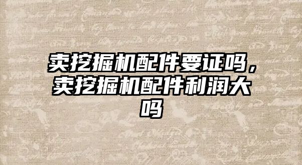 賣挖掘機配件要證嗎，賣挖掘機配件利潤大嗎