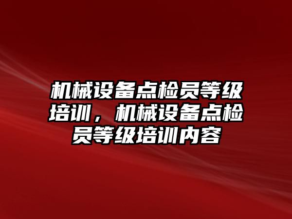 機械設備點檢員等級培訓，機械設備點檢員等級培訓內容