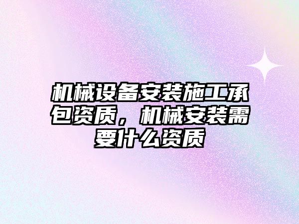 機械設(shè)備安裝施工承包資質(zhì)，機械安裝需要什么資質(zhì)